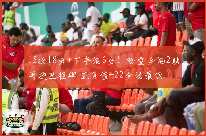 15投18分+下半场6分！哈登全场2助再迎里程碑 正负值-22全场最低