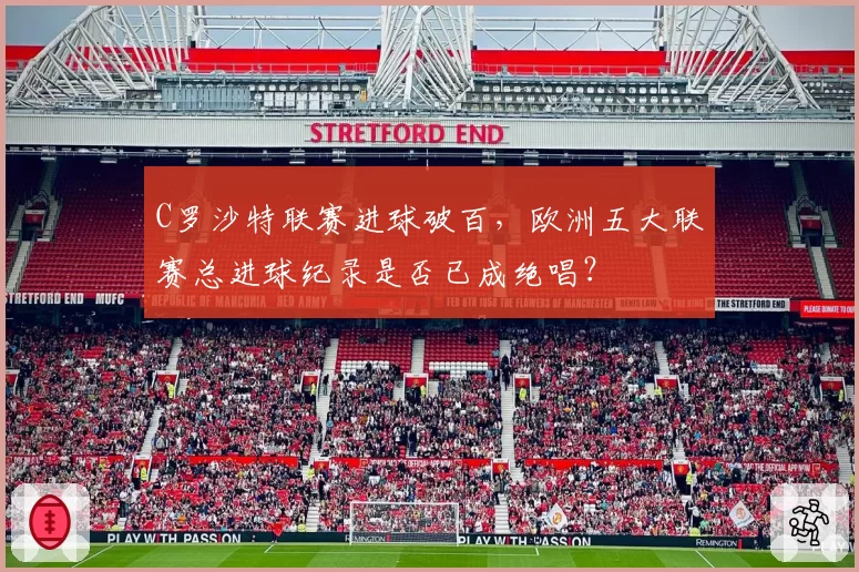C罗沙特联赛进球破百，欧洲五大联赛总进球纪录是否已成绝唱？