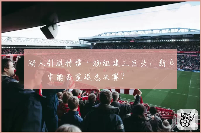 湖人引进特雷·杨组建三巨头，新赛季能否重返总决赛？