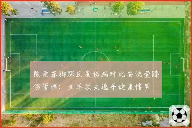 陈雨菲脚踝反复伤病对比安洗莹膝伤管理:女单顶尖选手健康博弈