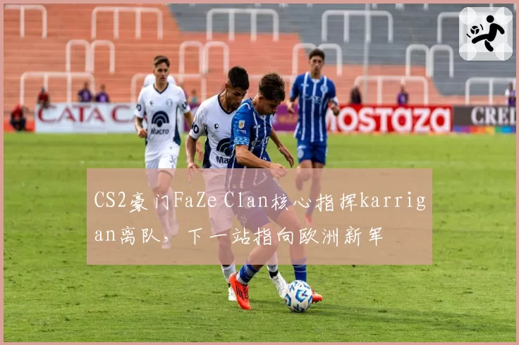 CS2豪门FaZe Clan核心指挥karrigan离队，下一站指向欧洲新军