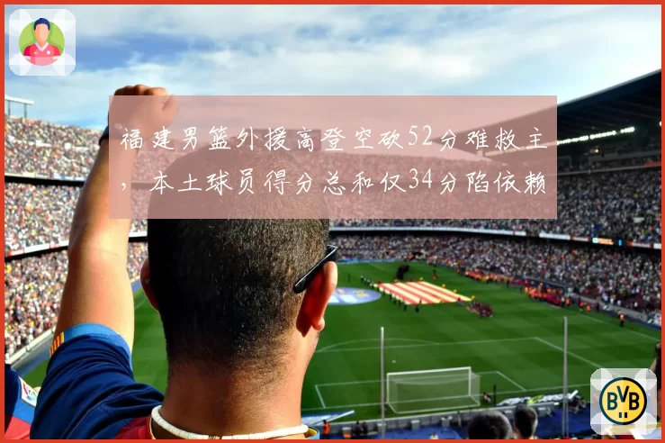 福建男篮外援高登空砍52分难救主,本土球员得分总和仅34分陷依赖症
