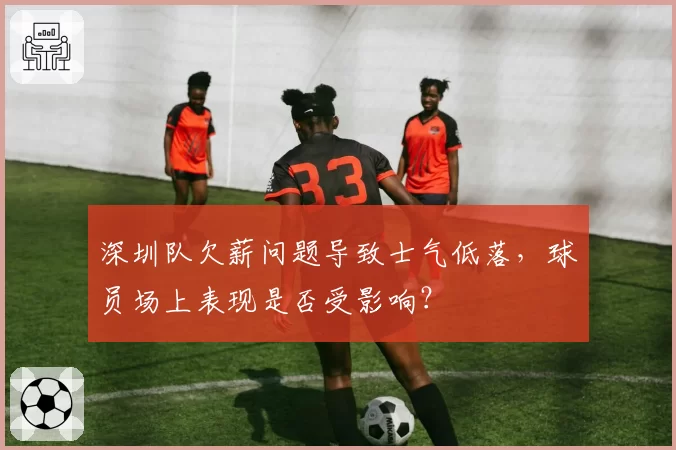 深圳队欠薪问题导致士气低落，球员场上表现是否受影响？