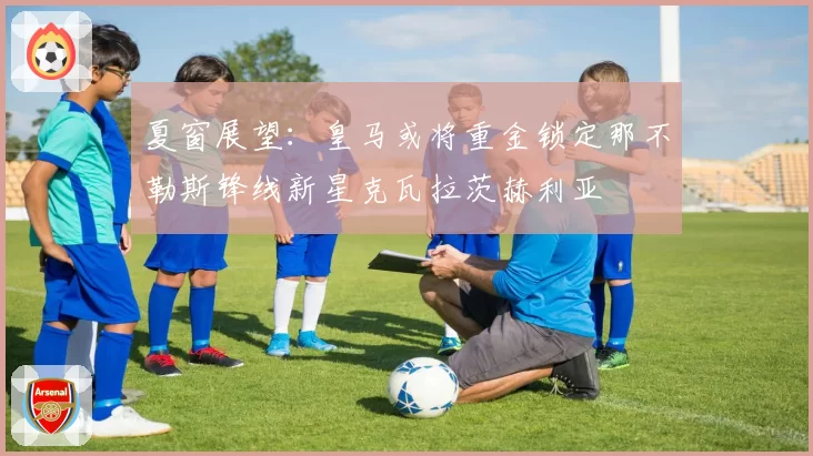 夏窗展望：皇马或将重金锁定那不勒斯锋线新星克瓦拉茨赫利亚