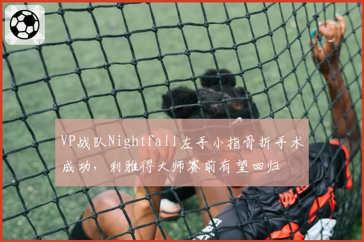 VP战队Nightfall左手小指骨折手术成功，利雅得大师赛前有望回归
