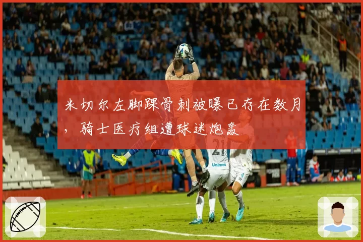 米切尔左脚踝骨刺被曝已存在数月，骑士医疗组遭球迷炮轰