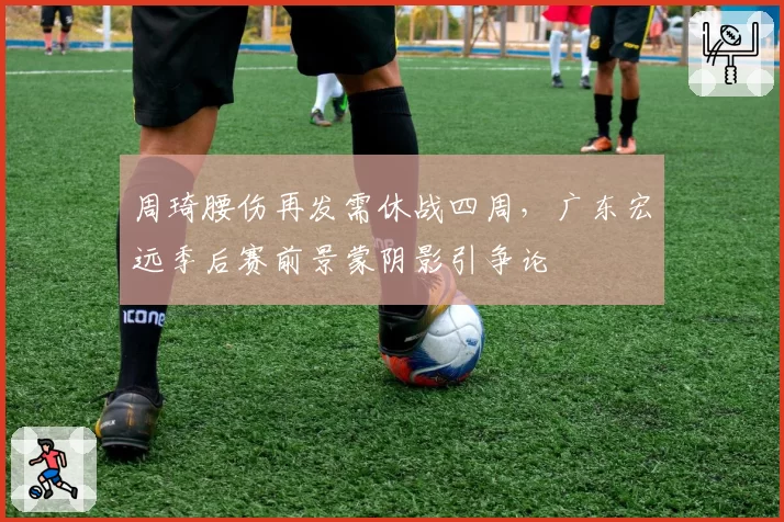 周琦腰伤再发需休战四周，广东宏远季后赛前景蒙阴影引争论