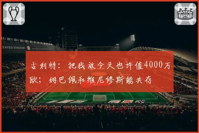 古利特：把我放今天也许值4000万欧；姆巴佩和维尼修斯能共存