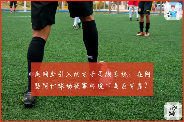 美网新引入的电子司线系统，在阿瑟阿什球场夜赛环境下是否可靠？