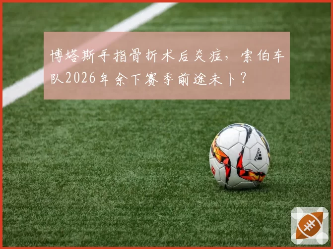 博塔斯手指骨折术后炎症，索伯车队2026年余下赛季前途未卜？