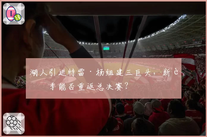 湖人引进特雷·杨组建三巨头，新赛季能否重返总决赛？