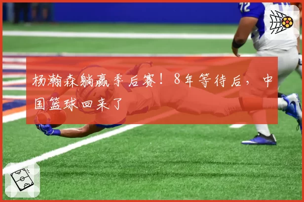 杨瀚森躺赢季后赛!8年等待后,中国篮球回来了