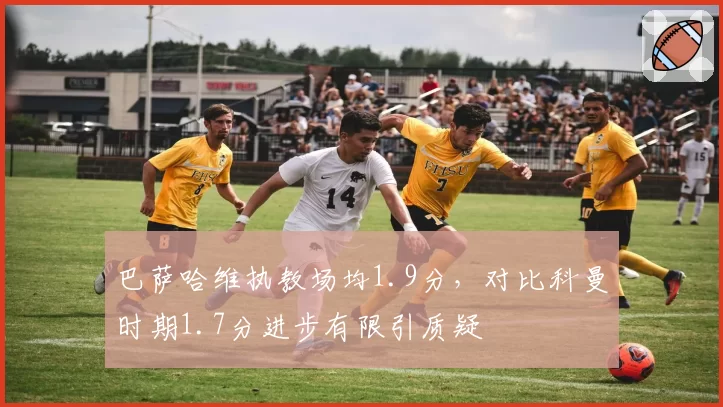 巴萨哈维执教场均1.9分，对比科曼时期1.7分进步有限引质疑