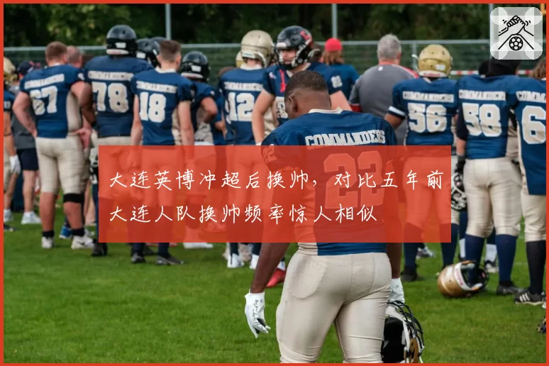 大连英博冲超后换帅，对比五年前大连人队换帅频率惊人相似