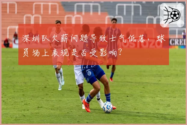 深圳队欠薪问题导致士气低落，球员场上表现是否受影响？