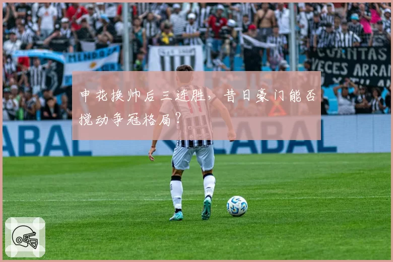 申花换帅后三连胜，昔日豪门能否搅动争冠格局？