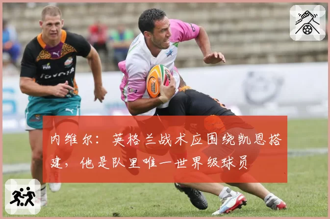 内维尔:英格兰战术应围绕凯恩搭建,他是队里唯一世界级球员