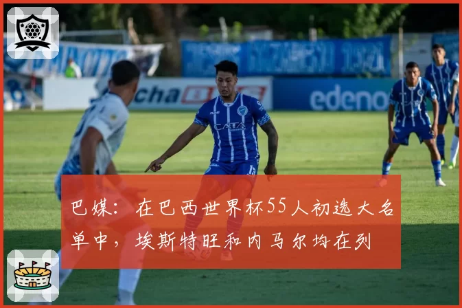 巴媒：在巴西世界杯55人初选大名单中，埃斯特旺和内马尔均在列