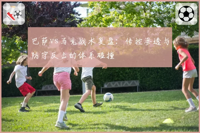 巴萨vs马竞战术复盘：传控渗透与防守反击的体系碰撞