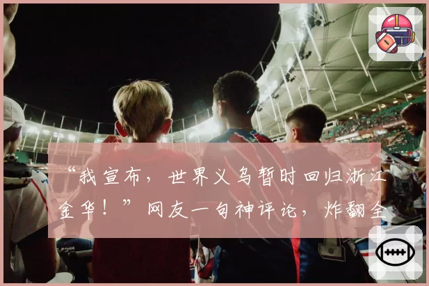 “我宣布,世界义乌暂时回归浙江金华!”网友一句神评论,炸翻全网……