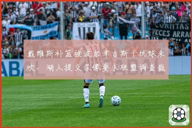 戴维斯补篮被波尔津吉斯干扰球未吹，湖人提交录像要求联盟调查裁判组