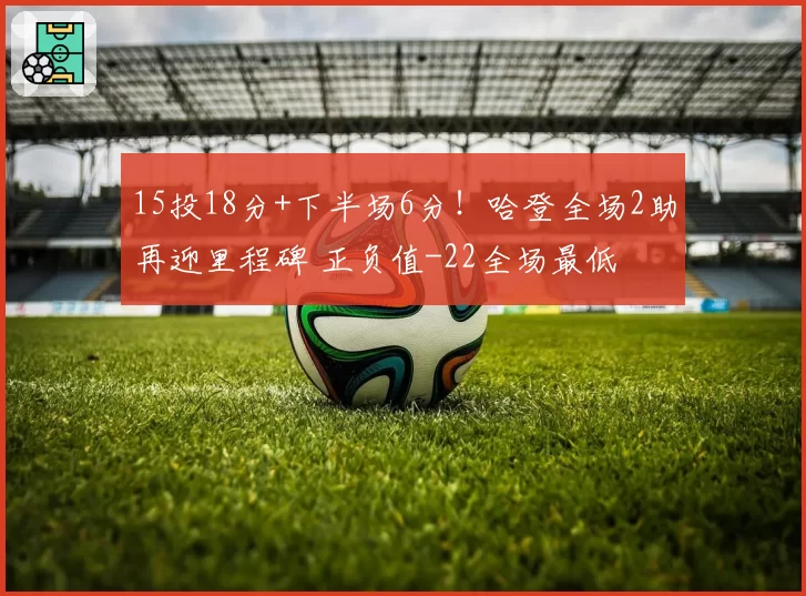 15投18分+下半场6分！哈登全场2助再迎里程碑 正负值-22全场最低