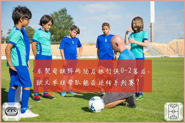 东契奇缺阵两场后独行侠0-2落后，欧文单核带队能否逆转系列赛？