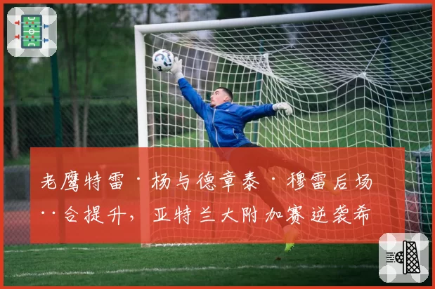 老鹰特雷·杨与德章泰·穆雷后场磨合提升，亚特兰大附加赛逆袭希望？
