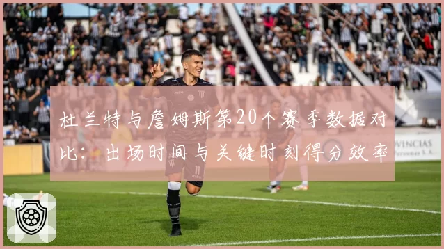 杜兰特与詹姆斯第20个赛季数据对比:出场时间与关键时刻得分效率