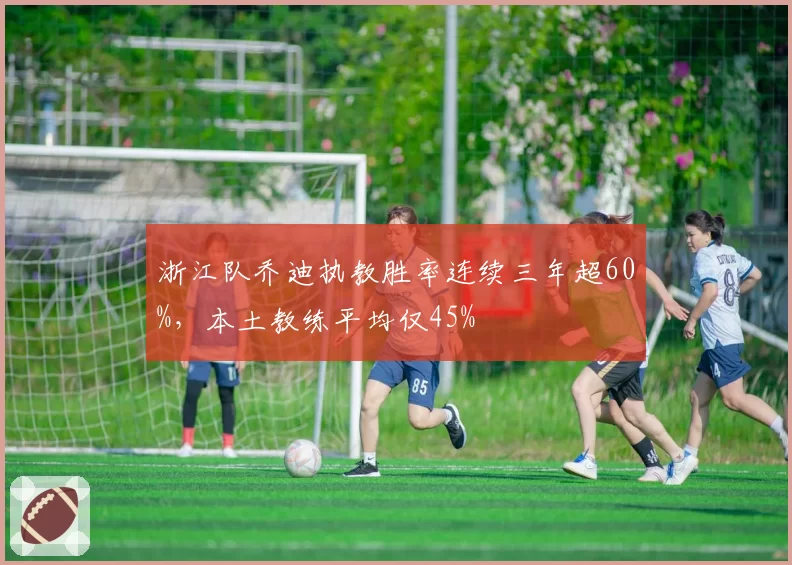 浙江队乔迪执教胜率连续三年超60%，本土教练平均仅45%