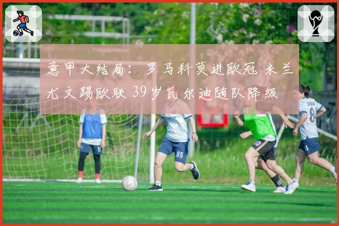 意甲大结局：罗马科莫进欧冠 米兰尤文踢欧联 39岁瓦尔迪随队降级