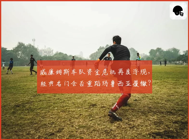 威廉姆斯车队资金危机再度浮现，经典名门会否重蹈玛鲁西亚覆辙？