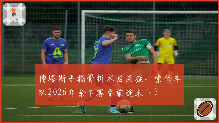 博塔斯手指骨折术后炎症，索伯车队2026年余下赛季前途未卜？
