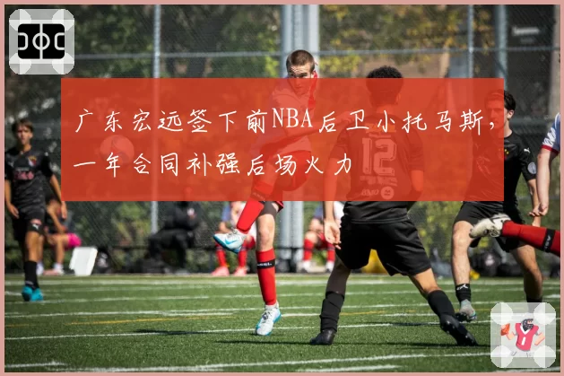 广东宏远签下前NBA后卫小托马斯，一年合同补强后场火力