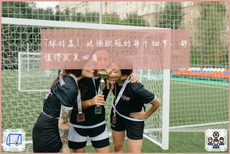 7球对轰!这场欧冠的每个细节,都值得反复回看