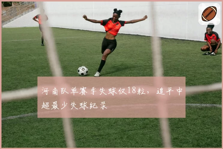 河南队单赛季失球仅18粒，追平中超最少失球纪录