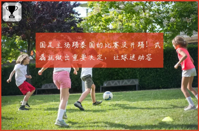 国足主场踢泰国的比赛没开踢！武磊就做出重要决定，让球迷动容