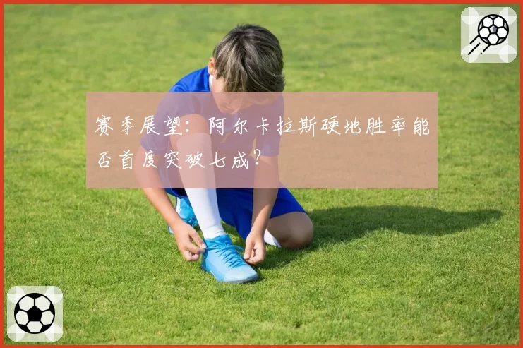 赛季展望：阿尔卡拉斯硬地胜率能否首度突破七成？