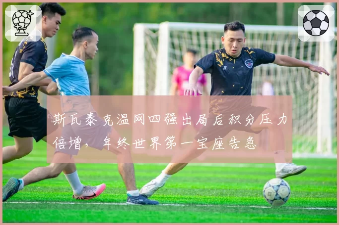 斯瓦泰克温网四强出局后积分压力倍增，年终世界第一宝座告急
