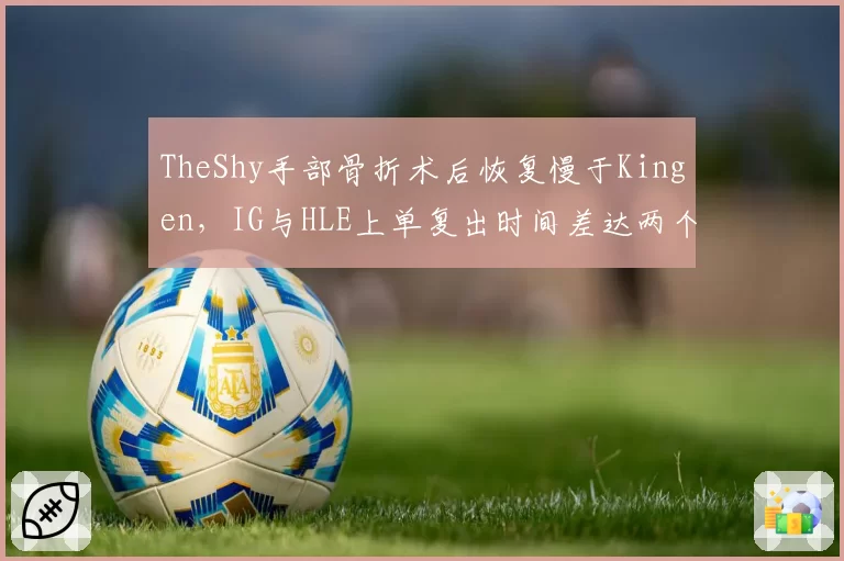 TheShy手部骨折术后恢复慢于Kingen,IG与HLE上单复出时间差达两个月