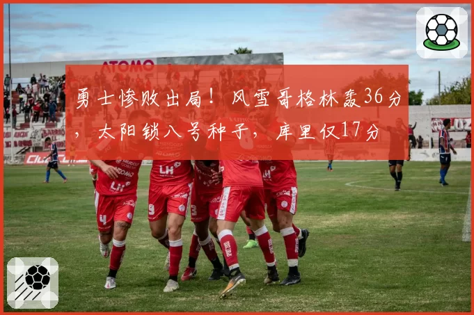 勇士惨败出局！风雪哥格林轰36分，太阳锁八号种子，库里仅17分