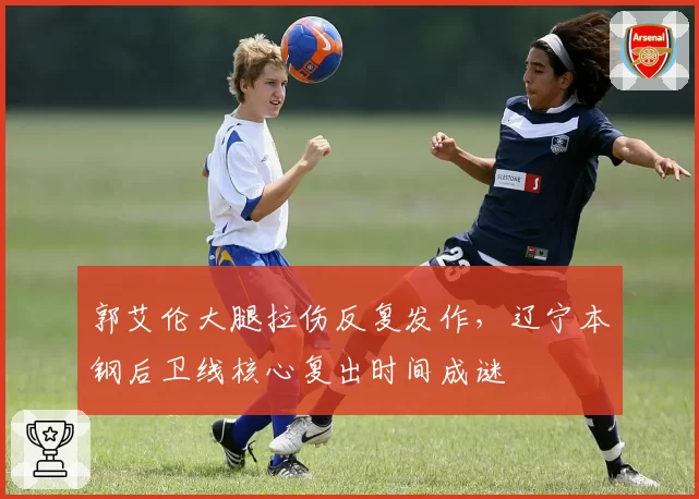 郭艾伦大腿拉伤反复发作，辽宁本钢后卫线核心复出时间成谜