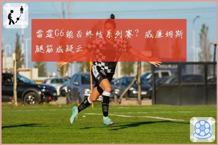 雷霆G6能否终结系列赛?威廉姆斯腿筋成疑云