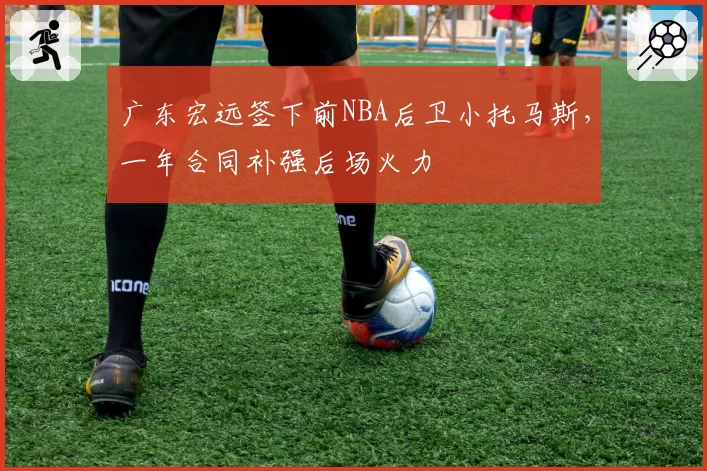 广东宏远签下前NBA后卫小托马斯，一年合同补强后场火力