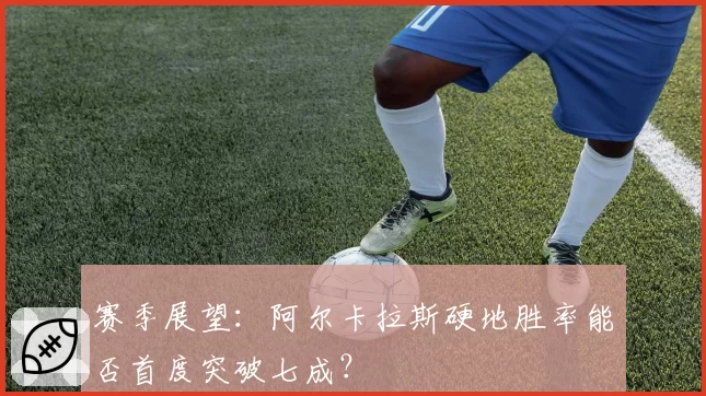 赛季展望：阿尔卡拉斯硬地胜率能否首度突破七成？
