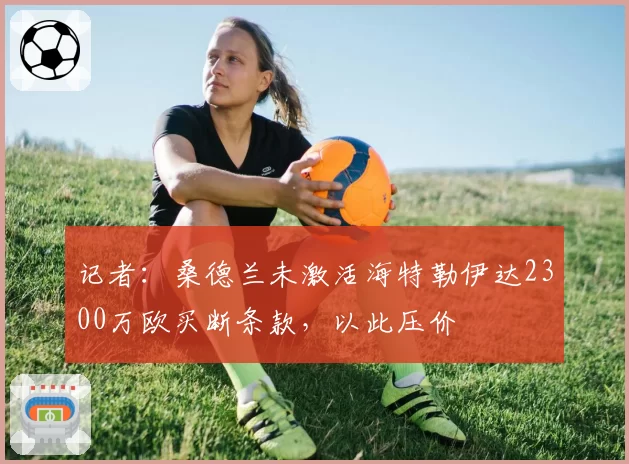 记者：桑德兰未激活海特勒伊达2300万欧买断条款，以此压价