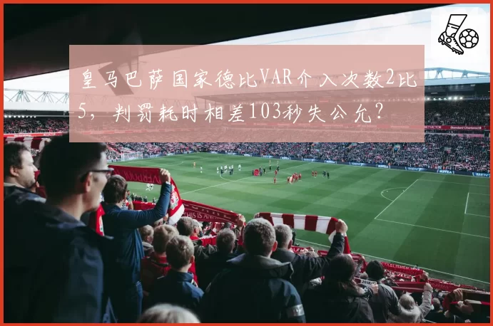 皇马巴萨国家德比VAR介入次数2比5，判罚耗时相差103秒失公允？