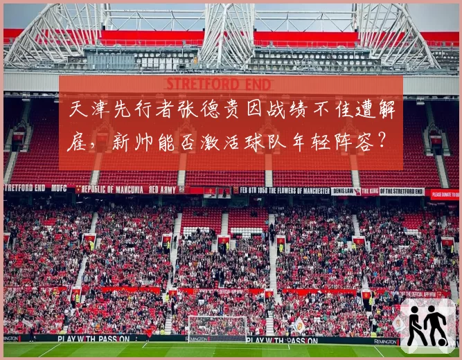 天津先行者张德贵因战绩不佳遭解雇，新帅能否激活球队年轻阵容？
