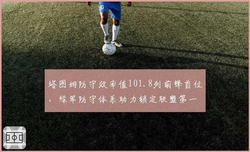 塔图姆防守效率值101.8列前锋首位，绿军防守体系助力锁定联盟第一战绩