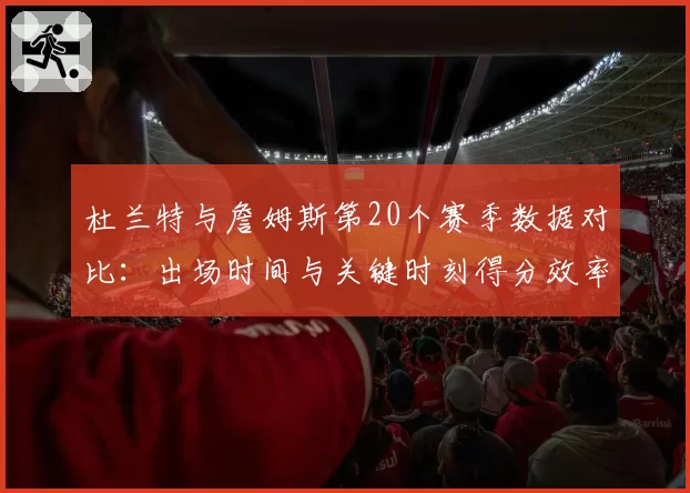 杜兰特与詹姆斯第20个赛季数据对比:出场时间与关键时刻得分效率